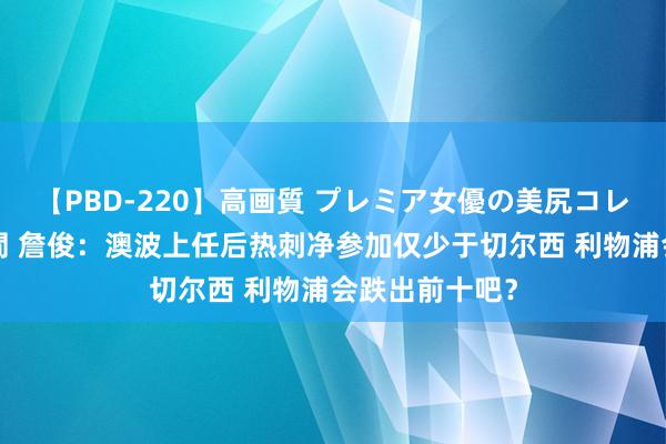 【PBD-220】高画質 プレミア女優の美尻コレクション8時間 詹俊：澳波上任后热刺净参加仅少于切尔西 利物浦会跌出前十吧？