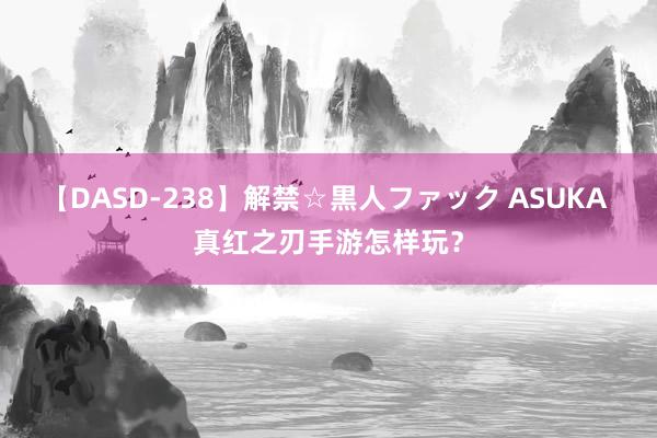 【DASD-238】解禁☆黒人ファック ASUKA 真红之刃手游怎样玩？