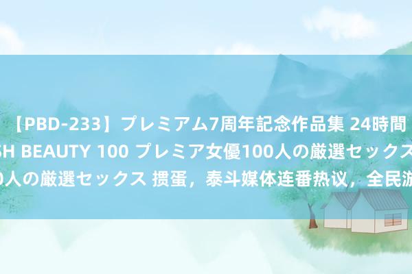 【PBD-233】プレミアム7周年記念作品集 24時間 PREMIUM STYLISH BEAUTY 100 プレミア女優100人の厳選セックス 掼蛋，泰斗媒体连番热议，全民游戏还是全民罗网？