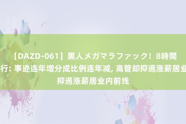 【DAZD-061】黒人メガマラファック！8時間 常熟银行: 事迹连年增分成比例连年减, 高管却抑遏涨薪居业内前线