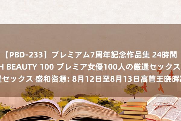 【PBD-233】プレミアム7周年記念作品集 24時間 PREMIUM STYLISH BEAUTY 100 プレミア女優100人の厳選セックス 盛和资源: 8月12日至8月13日高管王晓晖减抓股份共计50.23万股