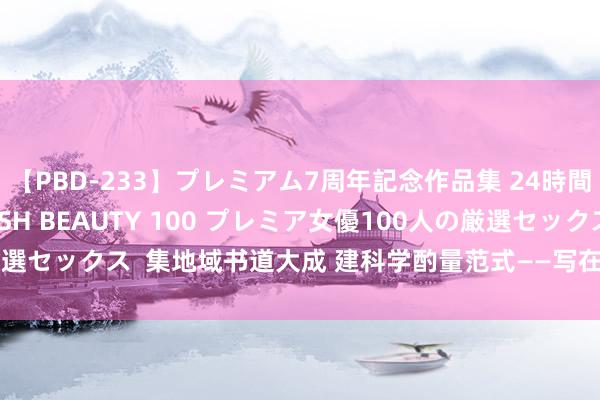 【PBD-233】プレミアム7周年記念作品集 24時間 PREMIUM STYLISH BEAUTY 100 プレミア女優100人の厳選セックス  集地域书道大成 建科学酌量范式——写在《浙江书道大系》出书时