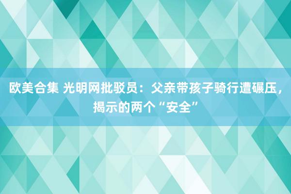 欧美合集 光明网批驳员：父亲带孩子骑行遭碾压，揭示的两个“安全”