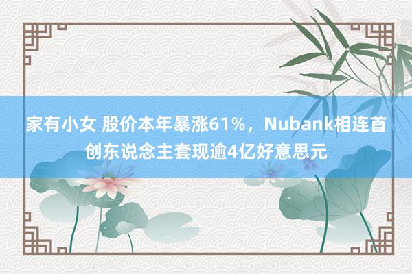 家有小女 股价本年暴涨61%，Nubank相连首创东说念主套现逾4亿好意思元