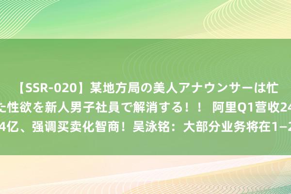 【SSR-020】某地方局の美人アナウンサーは忙し過ぎて溜まりまくった性欲を新人男子社員で解消する！！ 阿里Q1营收2432.4亿、强调买卖化智商！吴泳铭：大部分业务将在1—2年内盈亏均衡|直击功绩会