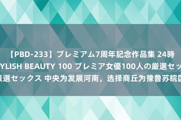 【PBD-233】プレミアム7周年記念作品集 24時間 PREMIUM STYLISH BEAUTY 100 プレミア女優100人の厳選セックス 中央为发展河南，选择商丘为豫鲁苏皖区域中心城市，为何选商丘？