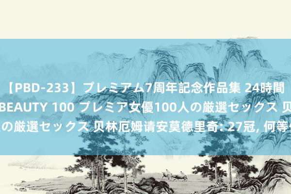 【PBD-233】プレミアム7周年記念作品集 24時間 PREMIUM STYLISH BEAUTY 100 プレミア女優100人の厳選セックス 贝林厄姆请安莫德里奇: 27冠, 何等伟大的建立! 外传!