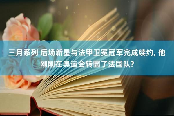 三月系列 后场新星与法甲卫冕冠军完成续约, 他刚刚在奥运会转圜了法国队?