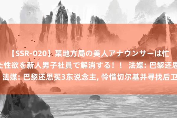 【SSR-020】某地方局の美人アナウンサーは忙し過ぎて溜まりまくった性欲を新人男子社員で解消する！！ 法媒: 巴黎还思买3东说念主, 怜惜切尔基并寻找后卫和时尚