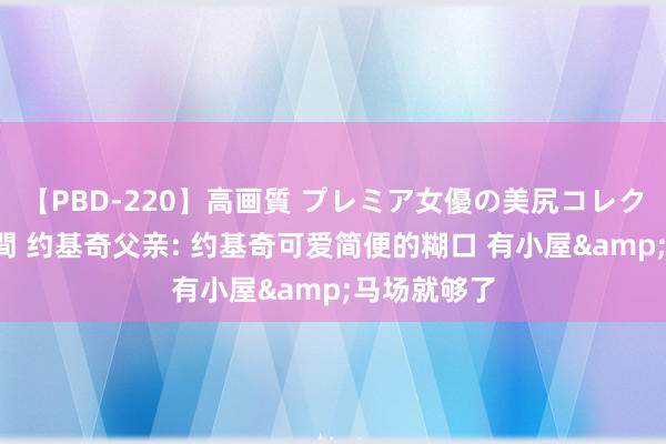 【PBD-220】高画質 プレミア女優の美尻コレクション8時間 约基奇父亲: 约基奇可爱简便的糊口 有小屋&马场就够了