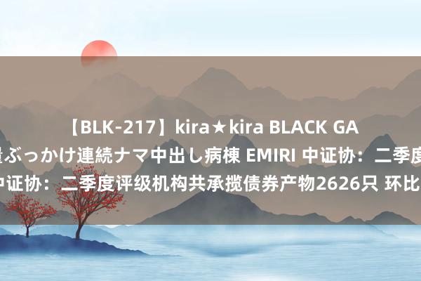 【BLK-217】kira★kira BLACK GAL黒ギャルご奉仕ナース 大量ぶっかけ連続ナマ中出し病棟 EMIRI 中证协：二季度评级机构共承揽债券产物2626只 环比增逾16%