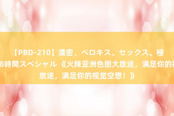 【PBD-210】濃密、ベロキス、セックス。極上接吻性交 8時間スペシャル 《火辣亚洲色图大放送，满足你的视觉空想！》