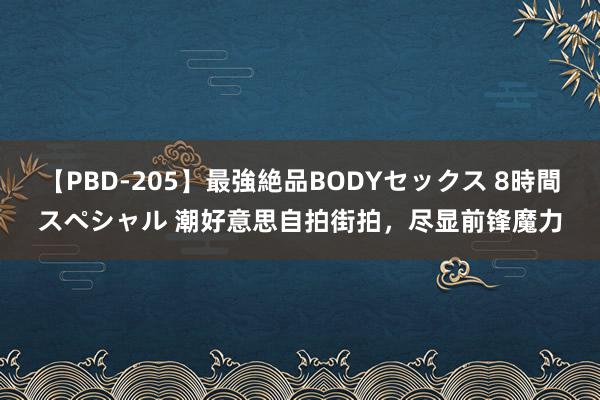 【PBD-205】最強絶品BODYセックス 8時間スペシャル 潮好意思自拍街拍，尽显前锋魔力