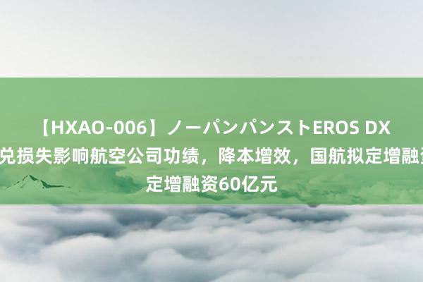 【HXAO-006】ノーパンパンストEROS DX4時間 汇兑损失影响航空公司功绩，降本增效，国航拟定增融资60亿元