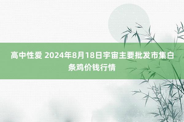 高中性爱 2024年8月18日宇宙主要批发市集白条鸡价钱行情