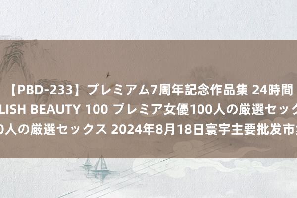 【PBD-233】プレミアム7周年記念作品集 24時間 PREMIUM STYLISH BEAUTY 100 プレミア女優100人の厳選セックス 2024年8月18日寰宇主要批发市集番石榴价钱行情