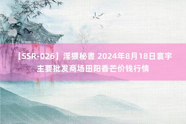 【SSR-026】淫猥秘書 2024年8月18日寰宇主要批发商场田阳香芒价钱行情