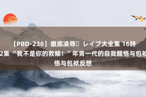 【PBD-236】徹底凌辱・レイプ大全集 16時間 第2集 “我不是你的救赎！”年青一代的自我醒悟与包袱反想