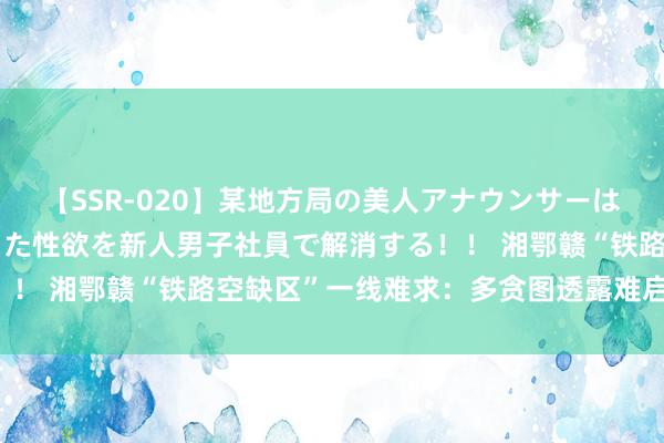 【SSR-020】某地方局の美人アナウンサーは忙し過ぎて溜まりまくった性欲を新人男子社員で解消する！！ 湘鄂赣“铁路空缺区”一线难求：多贪图透露难启动工程！