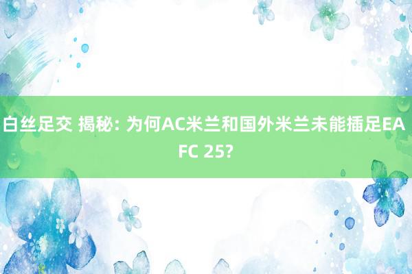 白丝足交 揭秘: 为何AC米兰和国外米兰未能插足EA FC 25?