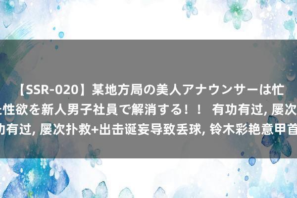 【SSR-020】某地方局の美人アナウンサーは忙し過ぎて溜まりまくった性欲を新人男子社員で解消する！！ 有功有过, 屡次扑救+出击诞妄导致丢球, 铃木彩艳意甲首秀获评6分