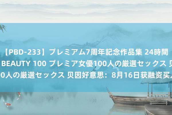 【PBD-233】プレミアム7周年記念作品集 24時間 PREMIUM STYLISH BEAUTY 100 プレミア女優100人の厳選セックス 贝因好意思：8月16日获融资买入127.06万元