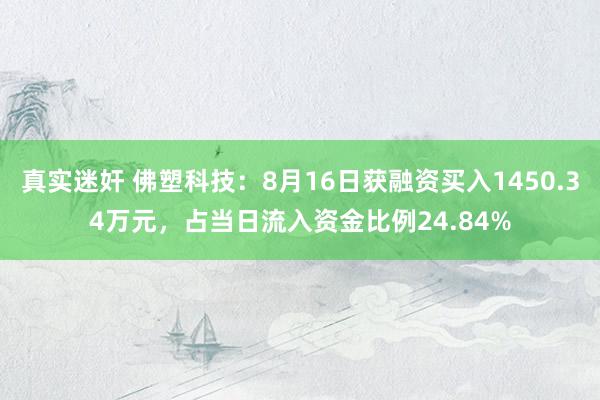 真实迷奸 佛塑科技：8月16日获融资买入1450.34万元，占当日流入资金比例24.84%