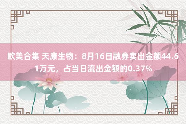 欧美合集 天康生物：8月16日融券卖出金额44.61万元，占当日流出金额的0.37%