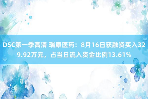 DSC第一季高清 瑞康医药：8月16日获融资买入329.92万元，占当日流入资金比例13.61%