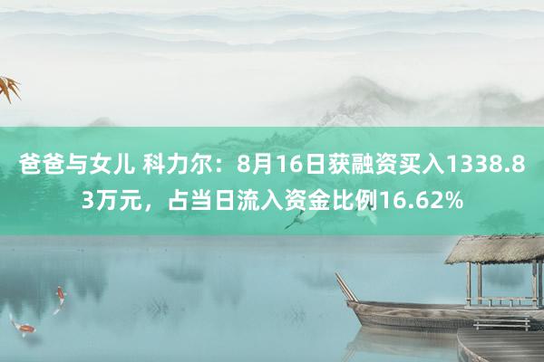 爸爸与女儿 科力尔：8月16日获融资买入1338.83万元，占当日流入资金比例16.62%