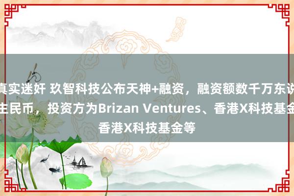 真实迷奸 玖智科技公布天神+融资，融资额数千万东说念主民币，投资方为Brizan Ventures、香港X科技基金等