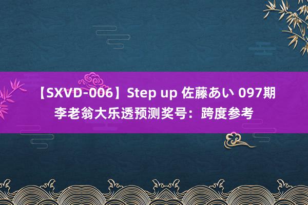 【SXVD-006】Step up 佐藤あい 097期李老翁大乐透预测奖号：跨度参考