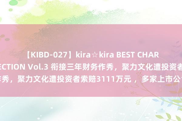 【KIBD-027】kira☆kira BEST CHARISMA☆MODEL☆COLLECTION Vol.3 衔接三年财务作秀，聚力文化遭投资者索赔3111万元 ，多家上市公司陷索赔风云