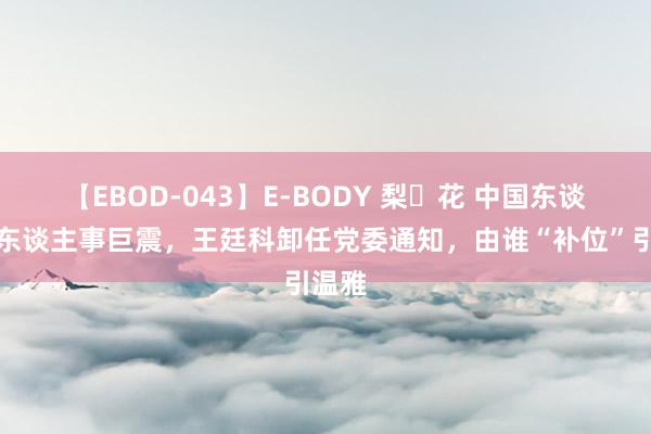 【EBOD-043】E-BODY 梨々花 中国东谈主保东谈主事巨震，王廷科卸任党委通知，由谁“补位”引温雅