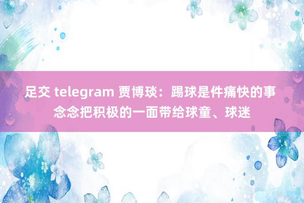 足交 telegram 贾博琰：踢球是件痛快的事 念念把积极的一面带给球童、球迷