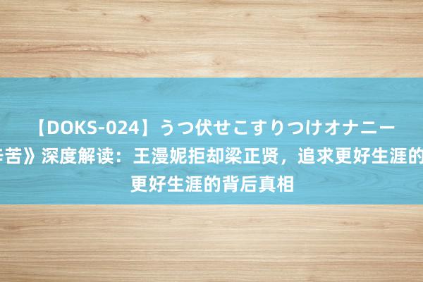 【DOKS-024】うつ伏せこすりつけオナニー 《三十辛苦》深度解读：王漫妮拒却梁正贤，追求更好生涯的背后真相