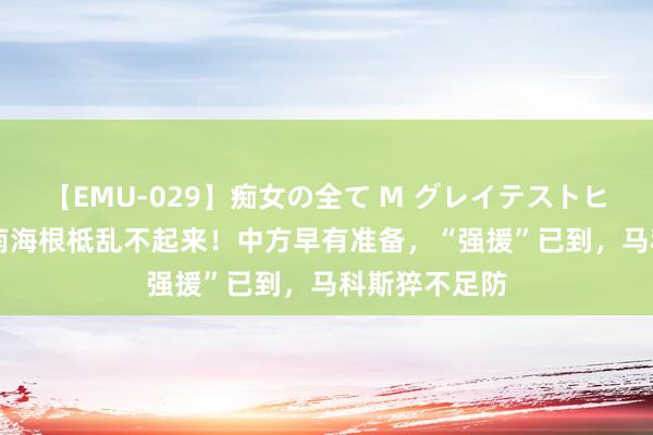 【EMU-029】痴女の全て M グレイテストヒッツ 4時間 南海根柢乱不起来！中方早有准备，“强援”已到，马科斯猝不足防