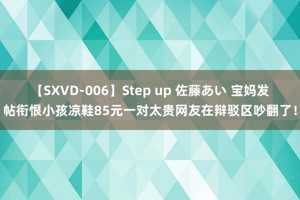 【SXVD-006】Step up 佐藤あい 宝妈发帖衔恨小孩凉鞋85元一对太贵网友在辩驳区吵翻了！