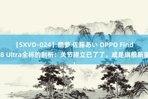 【SXVD-024】酷夢 佐藤あい OPPO Find X8 Ultra全标的剖析：关节建立已了了，或是旗舰新皇！