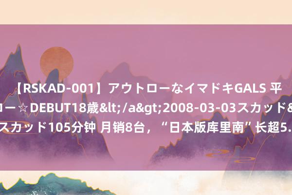 【RSKAD-001】アウトローなイマドキGALS 平成生まれ アウトロー☆DEBUT18歳</a>2008-03-03スカッド&$スカッド105分钟 月销8台，“日本版库里南”长超5.2米，V6插混，售198万一车难求