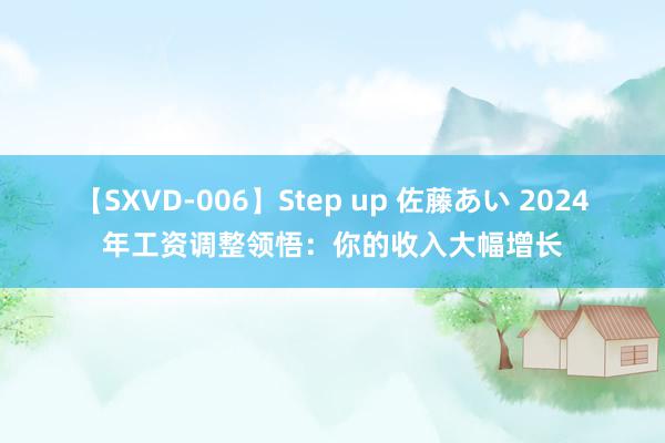 【SXVD-006】Step up 佐藤あい 2024年工资调整领悟：你的收入大幅增长