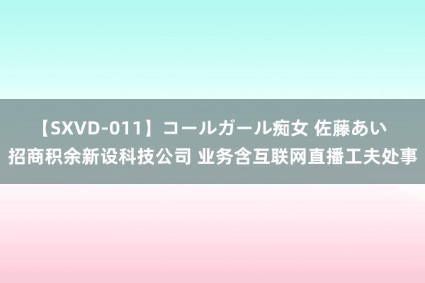 【SXVD-011】コールガール痴女 佐藤あい 招商积余新设科技公司 业务含互联网直播工夫处事