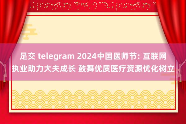 足交 telegram 2024中国医师节: 互联网执业助力大夫成长 鼓舞优质医疗资源优化树立