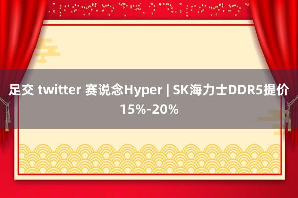 足交 twitter 赛说念Hyper | SK海力士DDR5提价15%-20%