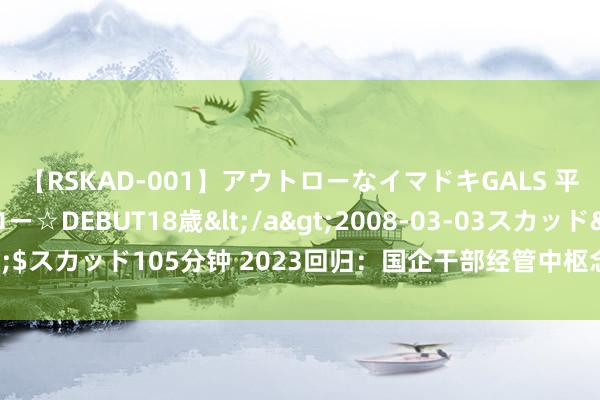 【RSKAD-001】アウトローなイマドキGALS 平成生まれ アウトロー☆DEBUT18歳</a>2008-03-03スカッド&$スカッド105分钟 2023回归：国企干部经管中枢念念想有哪些升级？请看四个字