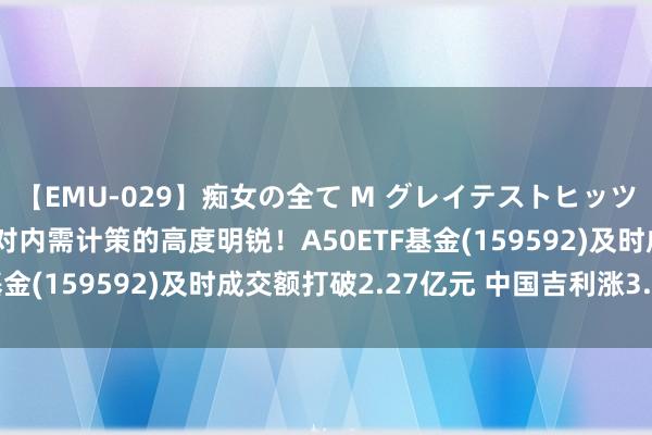 【EMU-029】痴女の全て M グレイテストヒッツ 4時間 A股行情展现对内需计策的高度明锐！A50ETF基金(159592)及时成交额打破2.27亿元 中国吉利涨3.55%