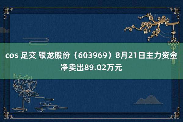 cos 足交 银龙股份（603969）8月21日主力资金净卖出89.02万元