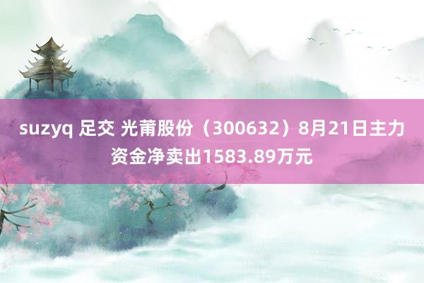 suzyq 足交 光莆股份（300632）8月21日主力资金净卖出1583.89万元