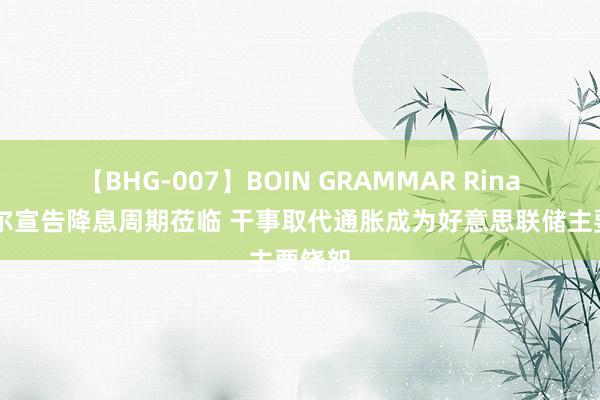 【BHG-007】BOIN GRAMMAR Rina 鲍威尔宣告降息周期莅临 干事取代通胀成为好意思联储主要饶恕