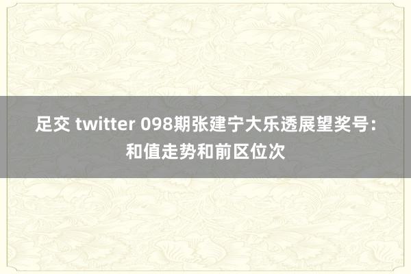 足交 twitter 098期张建宁大乐透展望奖号：和值走势和前区位次